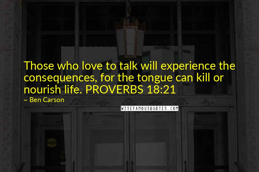 Ben Carson quotes: Those who love to talk will experience the consequences, for the tongue can kill or nourish life. PROVERBS 18:21