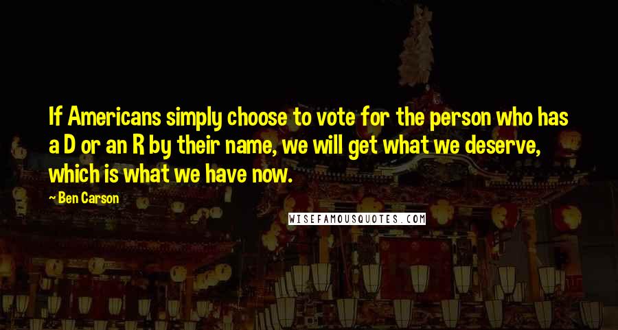 Ben Carson quotes: If Americans simply choose to vote for the person who has a D or an R by their name, we will get what we deserve, which is what we have