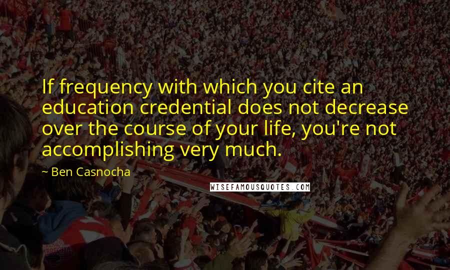 Ben Casnocha quotes: If frequency with which you cite an education credential does not decrease over the course of your life, you're not accomplishing very much.