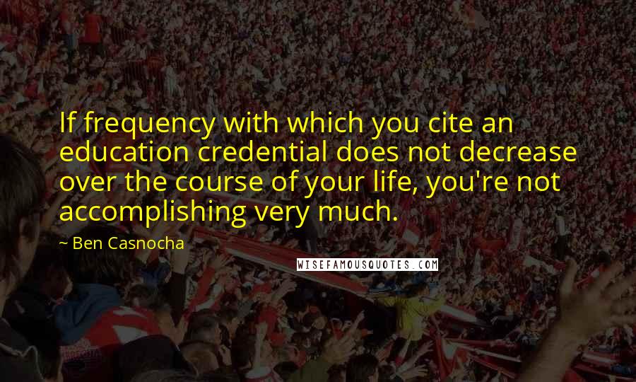 Ben Casnocha quotes: If frequency with which you cite an education credential does not decrease over the course of your life, you're not accomplishing very much. Ben Casnocha quotes: If frequency with which you cite an education credential does not decrease over the course of your life, you're not accomplishing very much.