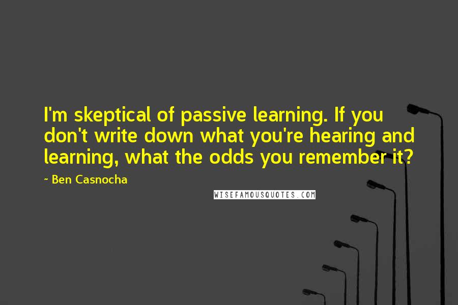 Ben Casnocha quotes: I'm skeptical of passive learning. If you don't write down what you're hearing and learning, what the odds you remember it?