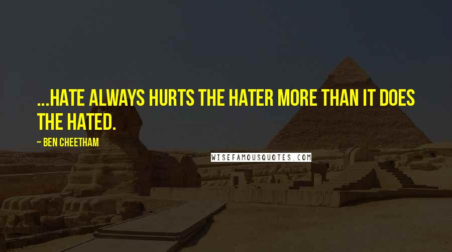 Ben Cheetham quotes: ...hate always hurts the hater more than it does the hated. Ben Cheetham quotes: ...hate always hurts the hater more than it does the hated.