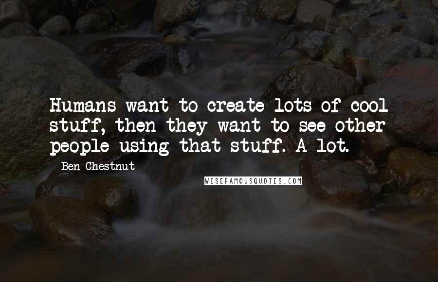 Ben Chestnut quotes: Humans want to create lots of cool stuff, then they want to see other people using that stuff. A lot.