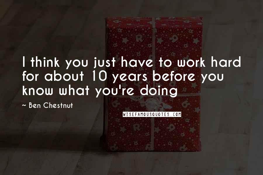 Ben Chestnut quotes: I think you just have to work hard for about 10 years before you know what you're doing