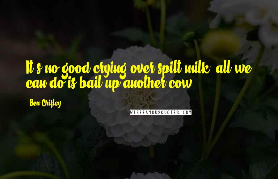 Ben Chifley quotes: It's no good crying over spilt milk; all we can do is bail up another cow Ben Chifley quotes: It's no good crying over spilt milk; all we can do is bail up another cow