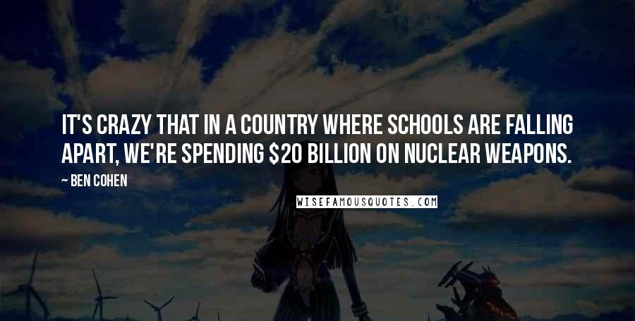 Ben Cohen quotes: It's crazy that in a country where schools are falling apart, we're spending $20 billion on nuclear weapons.