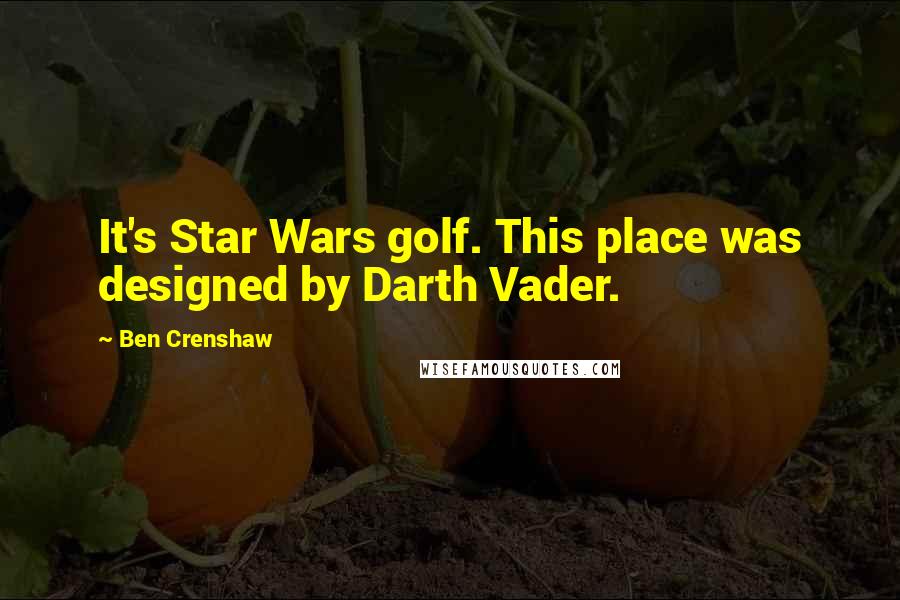 Ben Crenshaw quotes: It's Star Wars golf. This place was designed by Darth Vader.