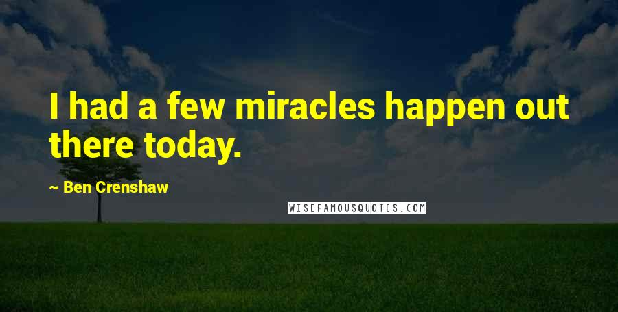 Ben Crenshaw quotes: I had a few miracles happen out there today.