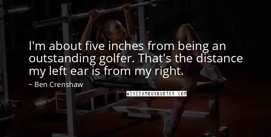 Ben Crenshaw quotes: I'm about five inches from being an outstanding golfer. That's the distance my left ear is from my right.