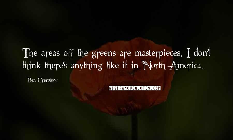 Ben Crenshaw quotes: The areas off the greens are masterpieces. I don't think there's anything like it in North America.