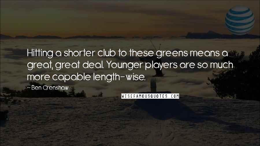 Ben Crenshaw quotes: Hitting a shorter club to these greens means a great, great deal. Younger players are so much more capable length-wise.