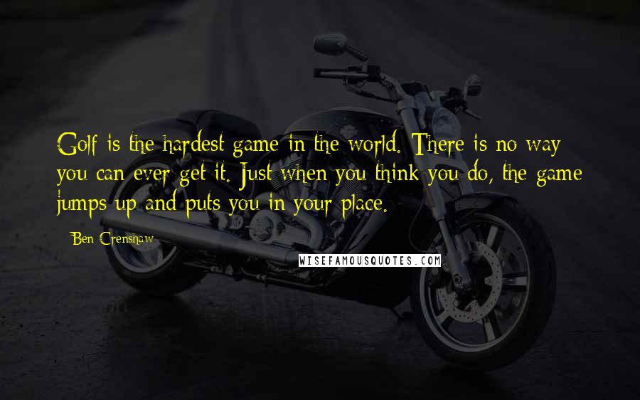 Ben Crenshaw quotes: Golf is the hardest game in the world. There is no way you can ever get it. Just when you think you do, the game jumps up and puts you
