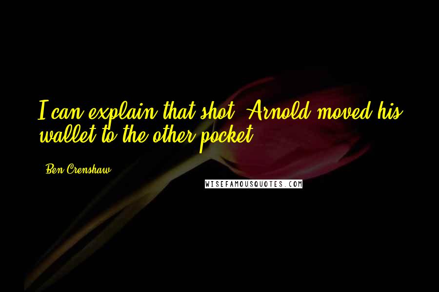 Ben Crenshaw quotes: I can explain that shot. Arnold moved his wallet to the other pocket.