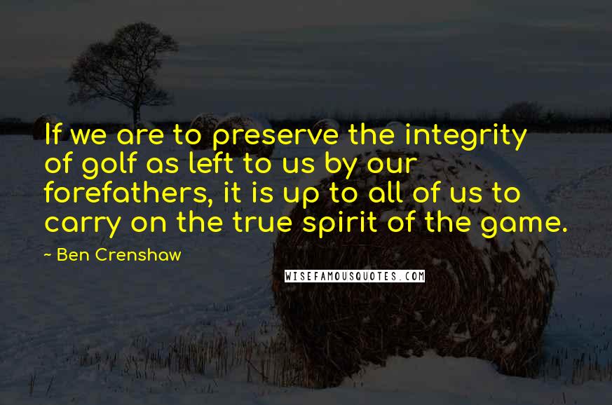 Ben Crenshaw quotes: If we are to preserve the integrity of golf as left to us by our forefathers, it is up to all of us to carry on the true spirit of