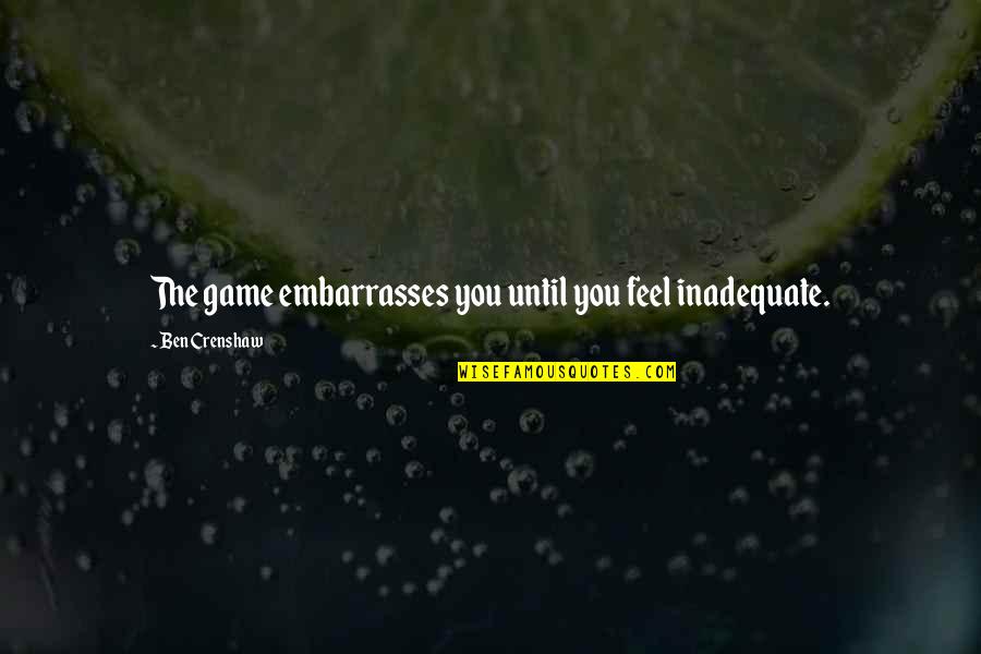 Ben Crenshaw Quotes By Ben Crenshaw: The game embarrasses you until you feel inadequate.