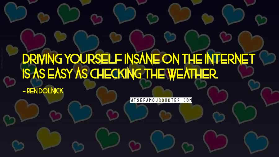 Ben Dolnick quotes: Driving yourself insane on the Internet is as easy as checking the weather.