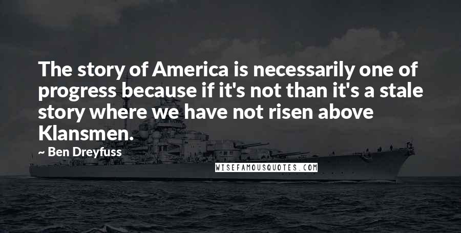 Ben Dreyfuss quotes: The story of America is necessarily one of progress because if it's not than it's a stale story where we have not risen above Klansmen.