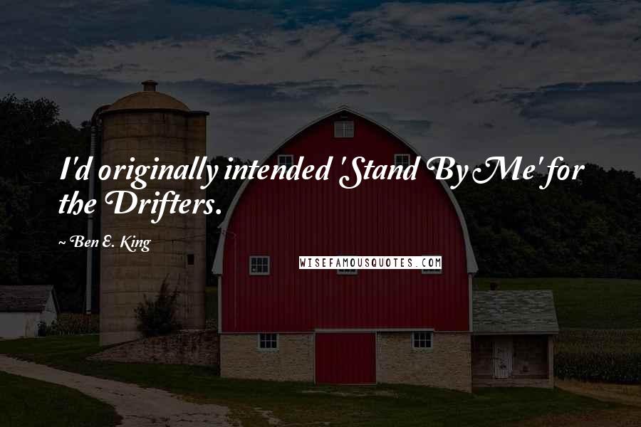 Ben E. King quotes: I'd originally intended 'Stand By Me' for the Drifters.