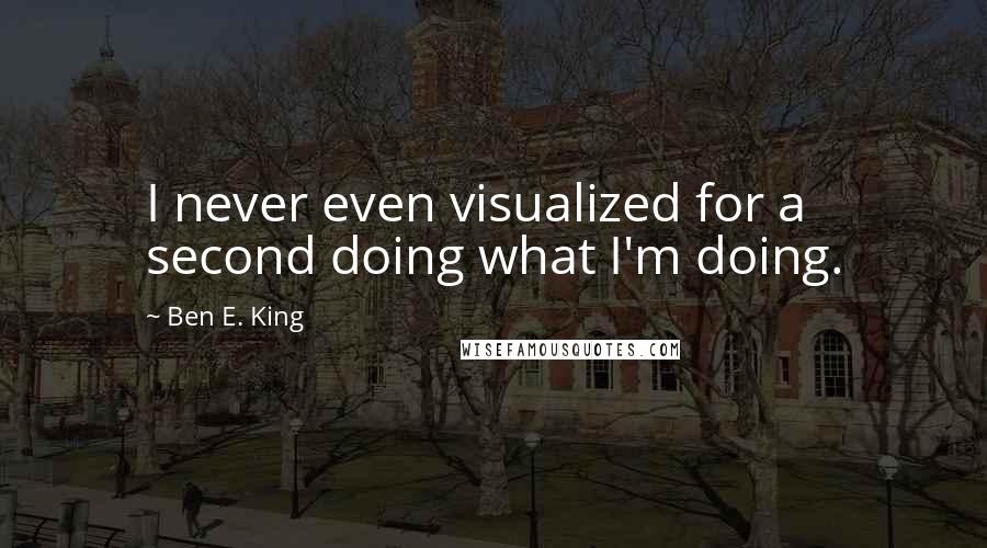 Ben E. King quotes: I never even visualized for a second doing what I'm doing.