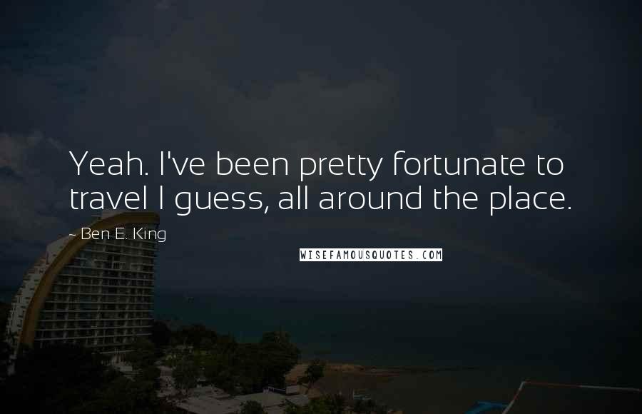 Ben E. King quotes: Yeah. I've been pretty fortunate to travel I guess, all around the place.