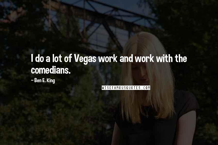 Ben E. King quotes: I do a lot of Vegas work and work with the comedians.