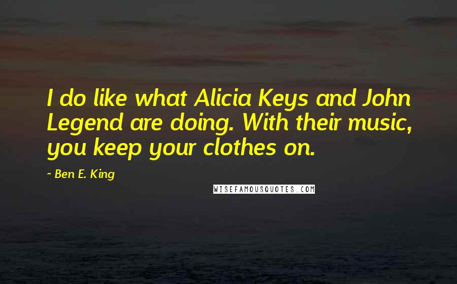 Ben E. King quotes: I do like what Alicia Keys and John Legend are doing. With their music, you keep your clothes on.