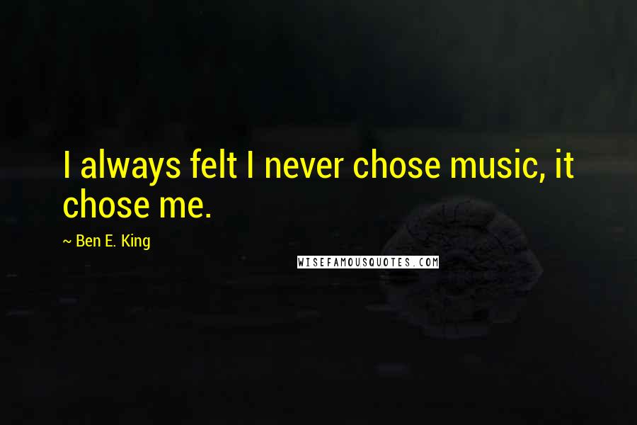 Ben E. King quotes: I always felt I never chose music, it chose me.