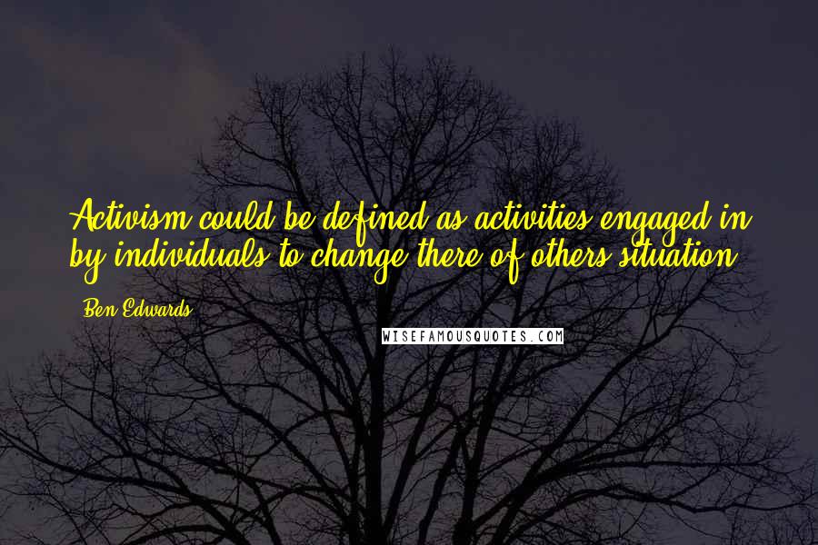 Ben Edwards quotes: Activism could be defined as activities engaged in by individuals to change there of others situation.