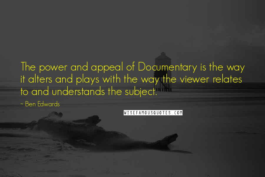Ben Edwards quotes: The power and appeal of Documentary is the way it alters and plays with the way the viewer relates to and understands the subject.