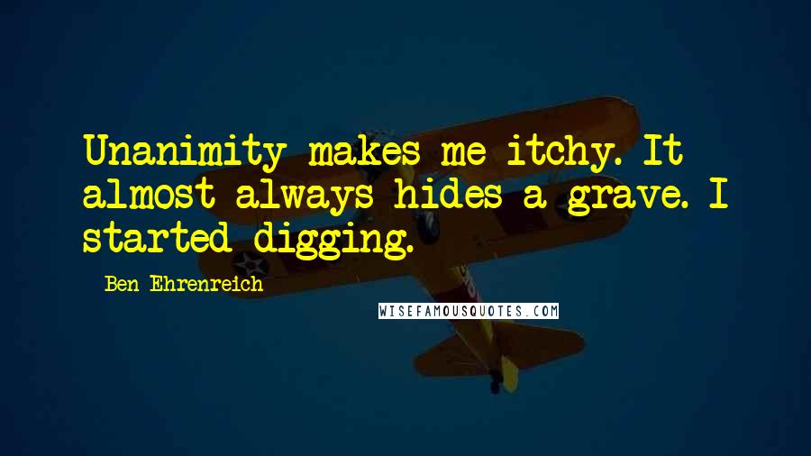 Ben Ehrenreich quotes: Unanimity makes me itchy. It almost always hides a grave. I started digging.