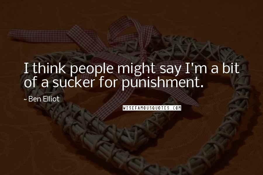 Ben Elliot quotes: I think people might say I'm a bit of a sucker for punishment.