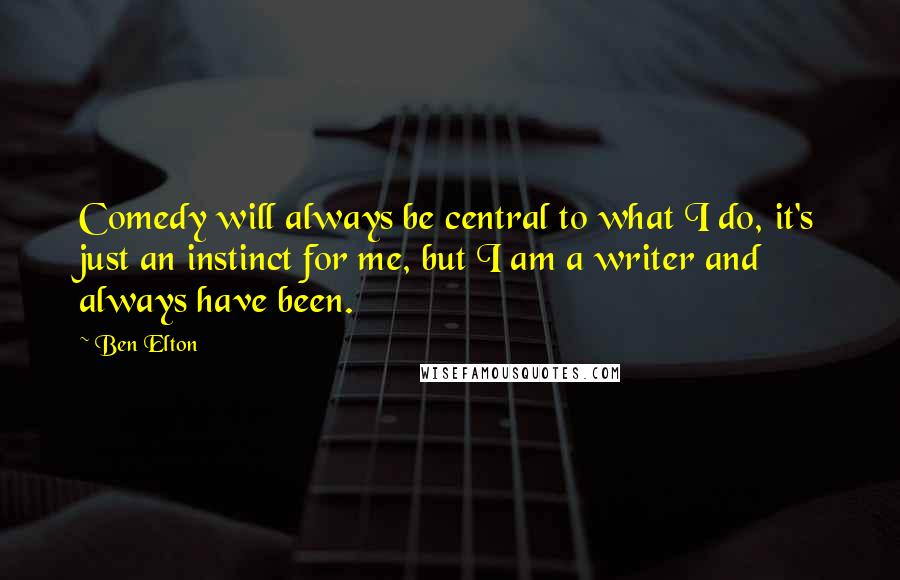 Ben Elton quotes: Comedy will always be central to what I do, it's just an instinct for me, but I am a writer and always have been.