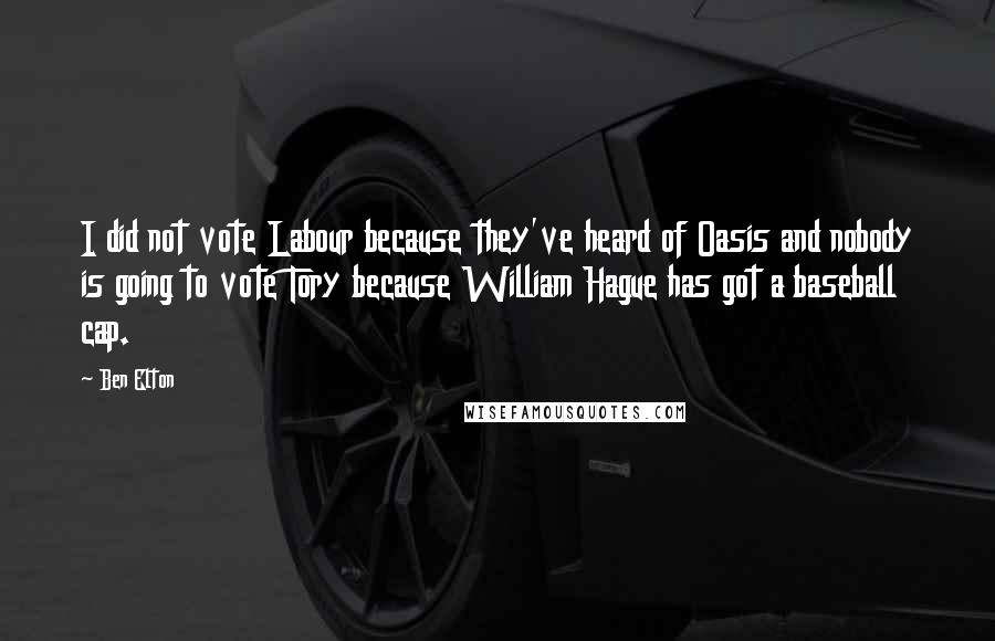 Ben Elton quotes: I did not vote Labour because they've heard of Oasis and nobody is going to vote Tory because William Hague has got a baseball cap.