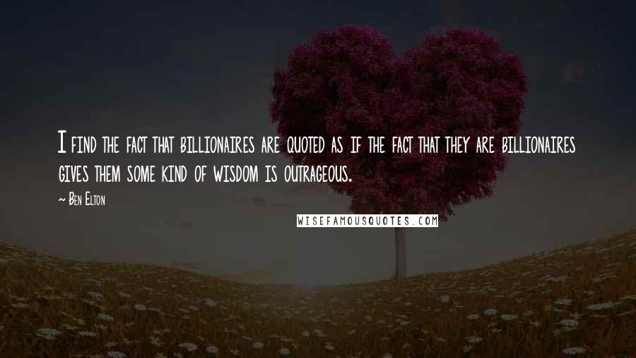 Ben Elton quotes: I find the fact that billionaires are quoted as if the fact that they are billionaires gives them some kind of wisdom is outrageous.