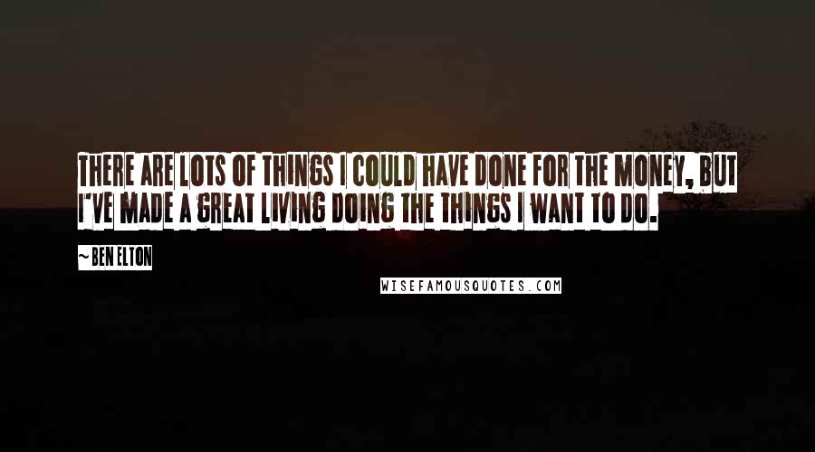 Ben Elton quotes: There are lots of things I could have done for the money, but I've made a great living doing the things I want to do.