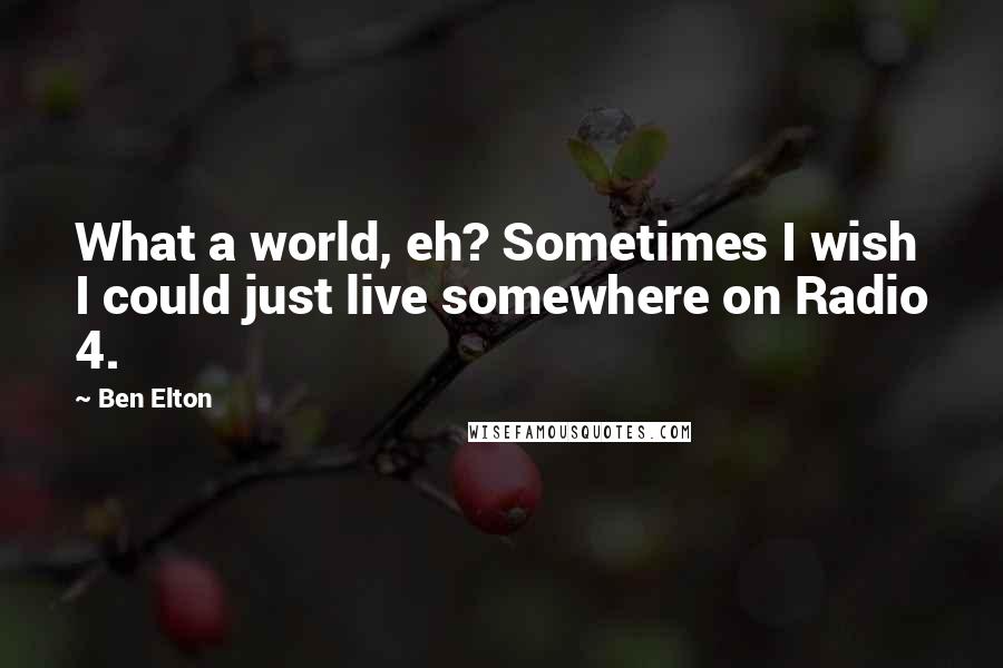 Ben Elton quotes: What a world, eh? Sometimes I wish I could just live somewhere on Radio 4.