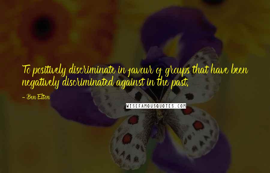 Ben Elton quotes: To positively discriminate in favour of groups that have been negatively discriminated against in the past.