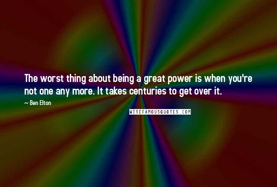 Ben Elton quotes: The worst thing about being a great power is when you're not one any more. It takes centuries to get over it.