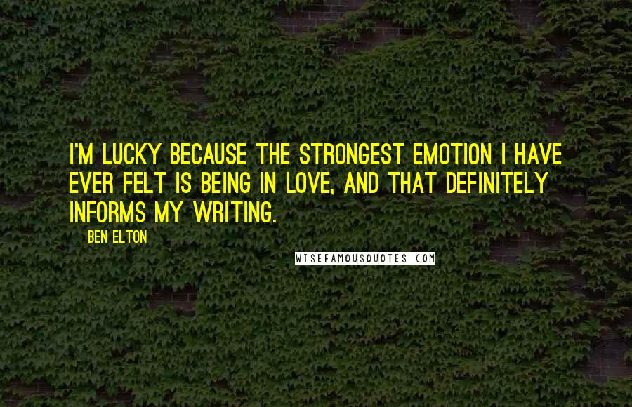 Ben Elton quotes: I'm lucky because the strongest emotion I have ever felt is being in love, and that definitely informs my writing.