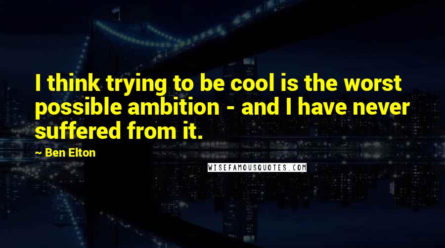 Ben Elton quotes: I think trying to be cool is the worst possible ambition - and I have never suffered from it.