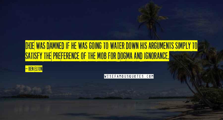 Ben Elton quotes: [H]e was damned if he was going to water down his arguments simply to satisfy the preference of the mob for dogma and ignorance.