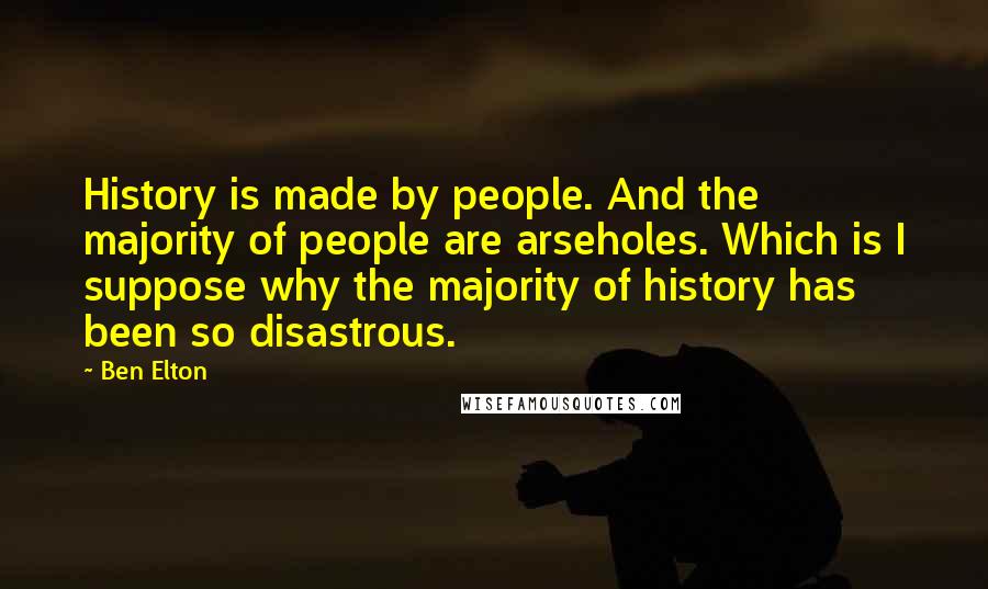 Ben Elton quotes: History is made by people. And the majority of people are arseholes. Which is I suppose why the majority of history has been so disastrous.