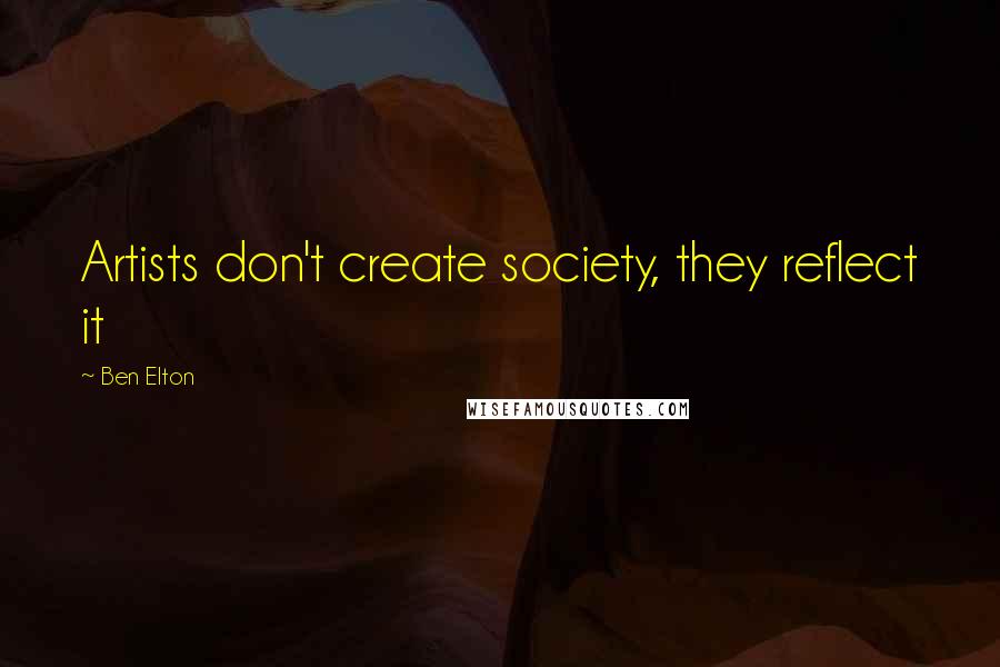 Ben Elton quotes: Artists don't create society, they reflect it