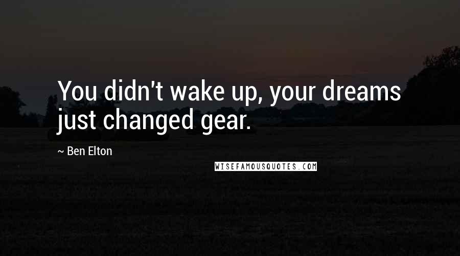 Ben Elton quotes: You didn't wake up, your dreams just changed gear.