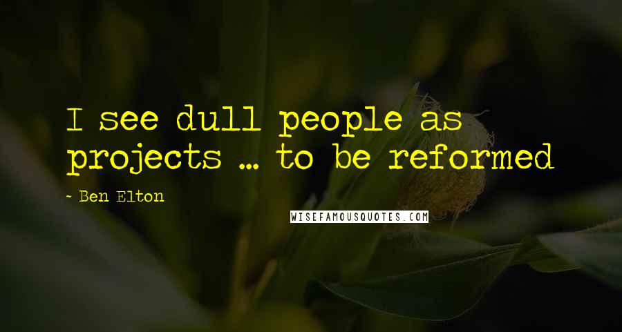 Ben Elton quotes: I see dull people as projects ... to be reformed