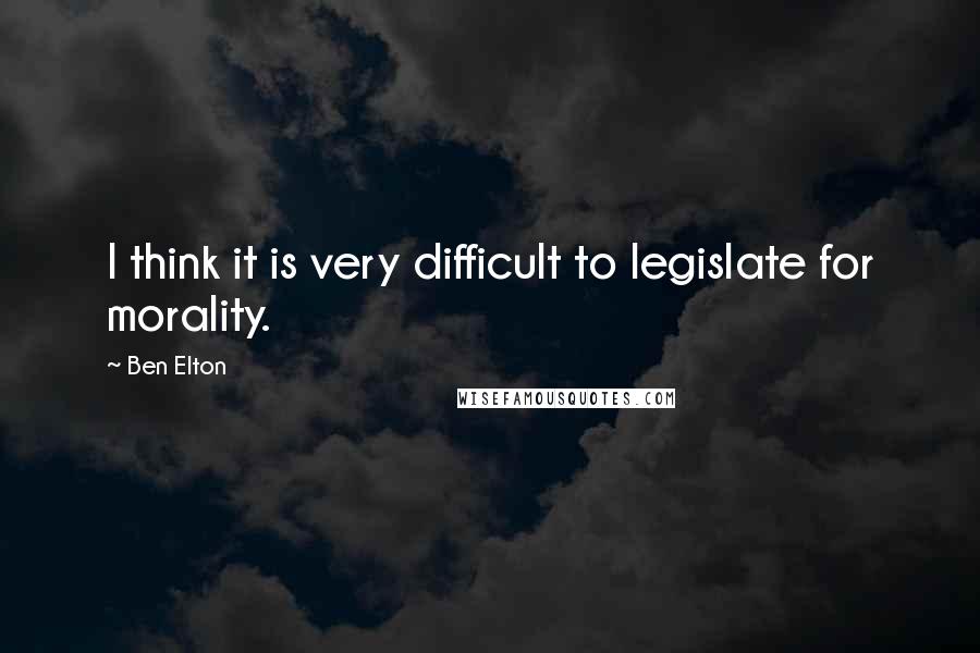 Ben Elton quotes: I think it is very difficult to legislate for morality.