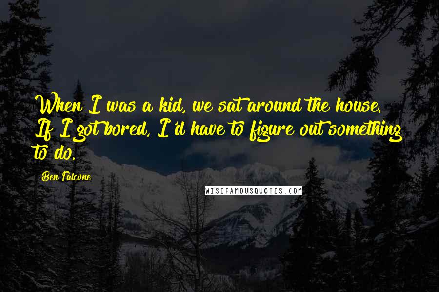 Ben Falcone quotes: When I was a kid, we sat around the house. If I got bored, I'd have to figure out something to do.