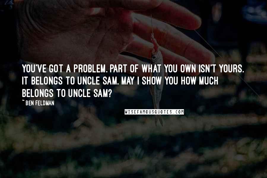 Ben Feldman quotes: You've got a problem. Part of what you own isn't yours. It belongs to Uncle Sam. May I show you how much belongs to Uncle Sam? Ben Feldman quotes: You've got a problem. Part of what you own isn't yours. It belongs to Uncle Sam. May I show you how much belongs to Uncle Sam?