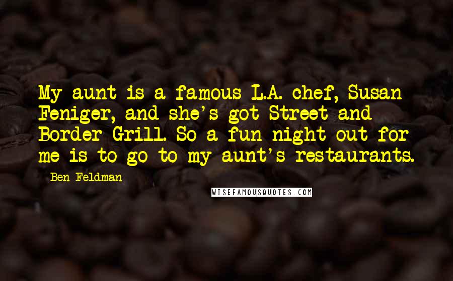 Ben Feldman quotes: My aunt is a famous L.A. chef, Susan Feniger, and she's got Street and Border Grill. So a fun night out for me is to go to my aunt's restaurants. Ben Feldman quotes: My aunt is a famous L.A. chef, Susan Feniger, and she's got Street and Border Grill. So a fun night out for me is to go to my aunt's restaurants.