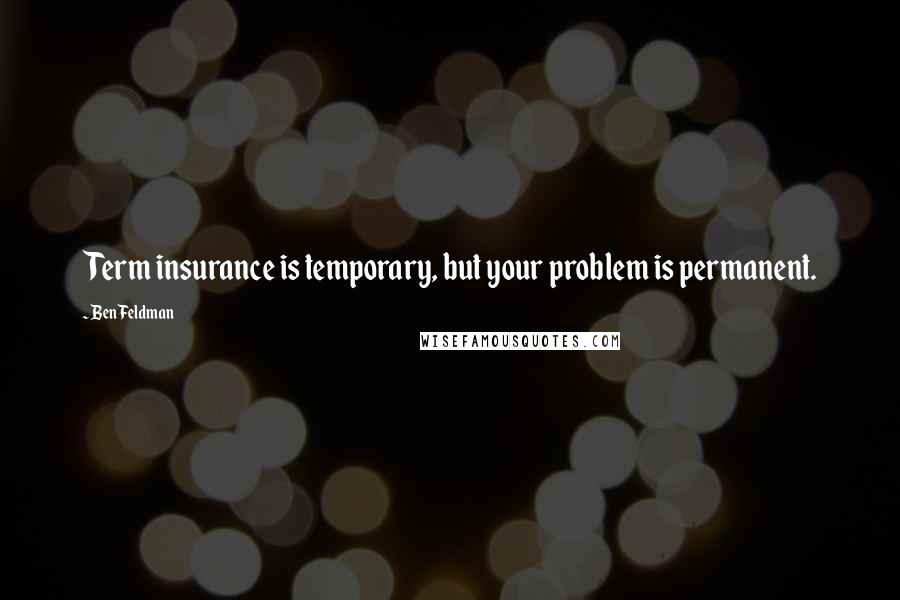 Ben Feldman quotes: Term insurance is temporary, but your problem is permanent.